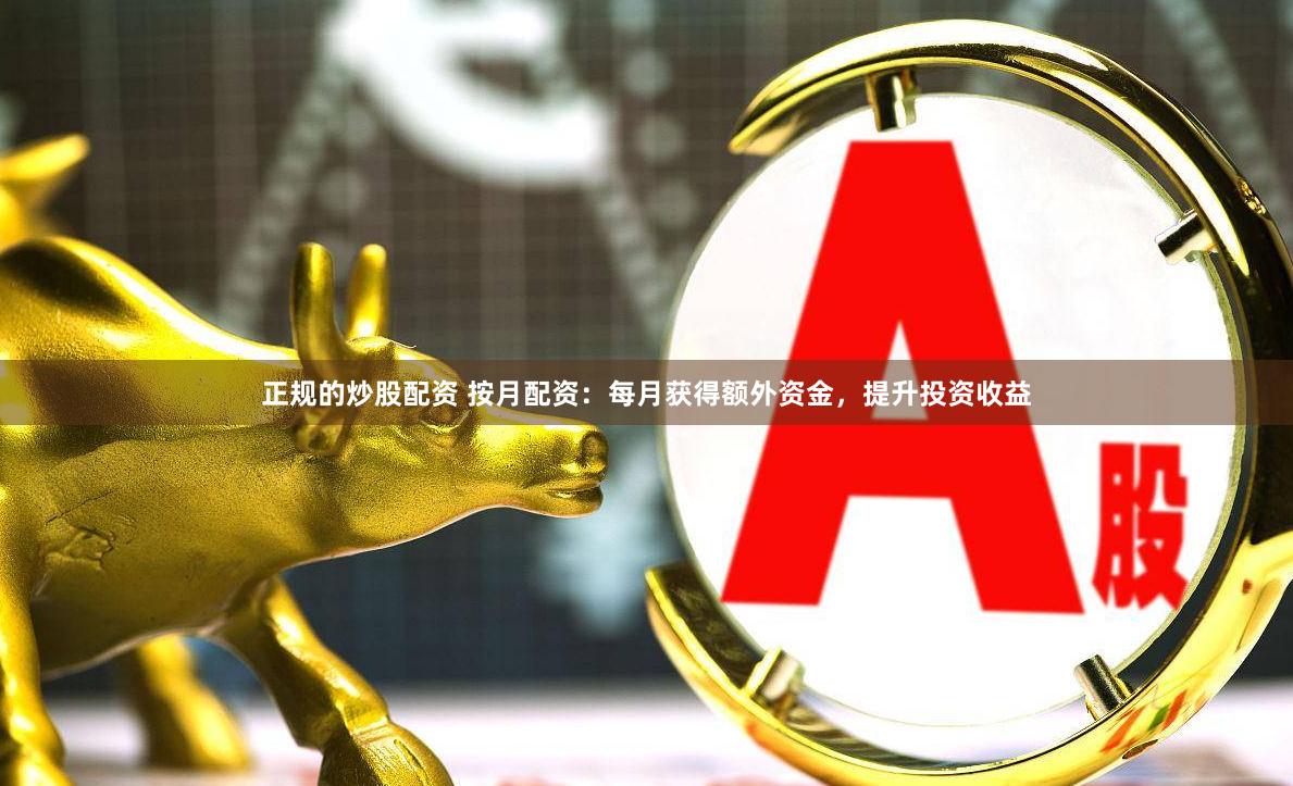 正规的炒股配资 按月配资：每月获得额外资金，提升投资收益