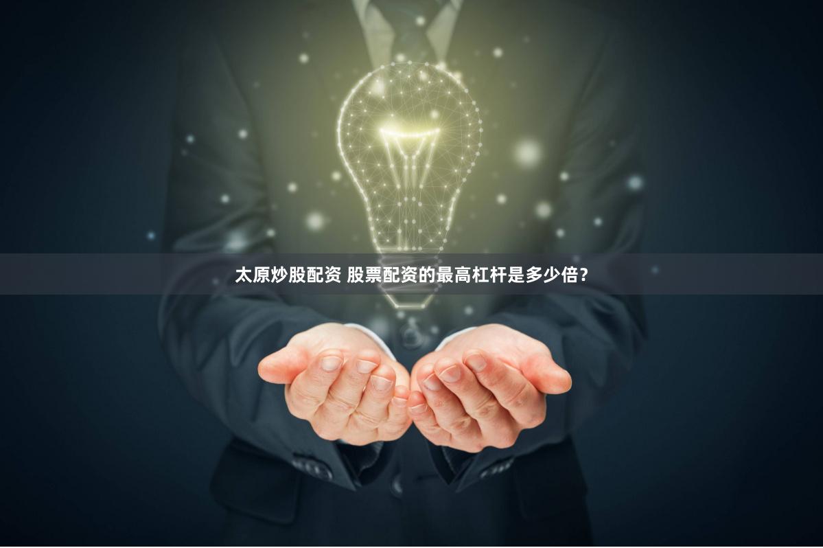 太原炒股配资 股票配资的最高杠杆是多少倍？