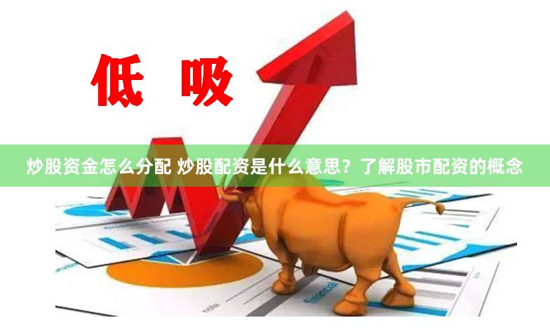 炒股资金怎么分配 炒股配资是什么意思?了解股市配资的概念