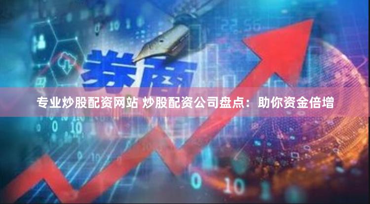 专业炒股配资网站 炒股配资公司盘点:助你资金倍增