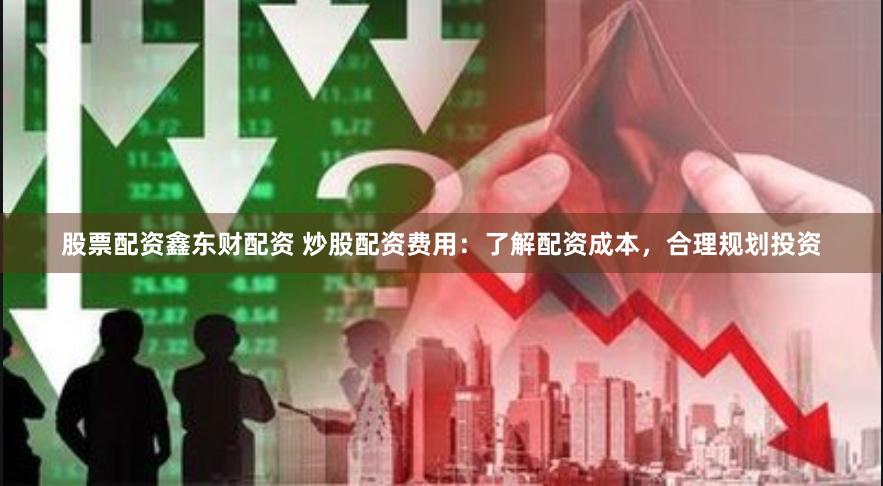 股票配资鑫东财配资 炒股配资费用:了解配资成本,合理规划投资