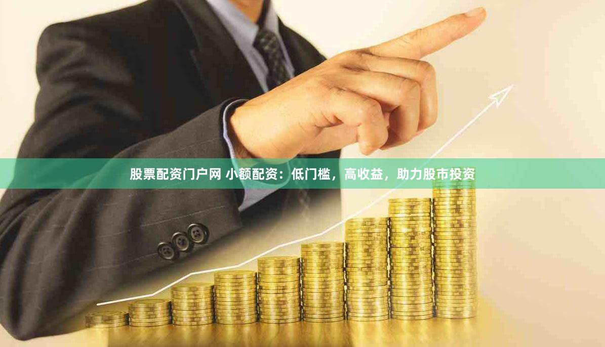 股票配资门户网 小额配资:低门槛,高收益,助力股市投资