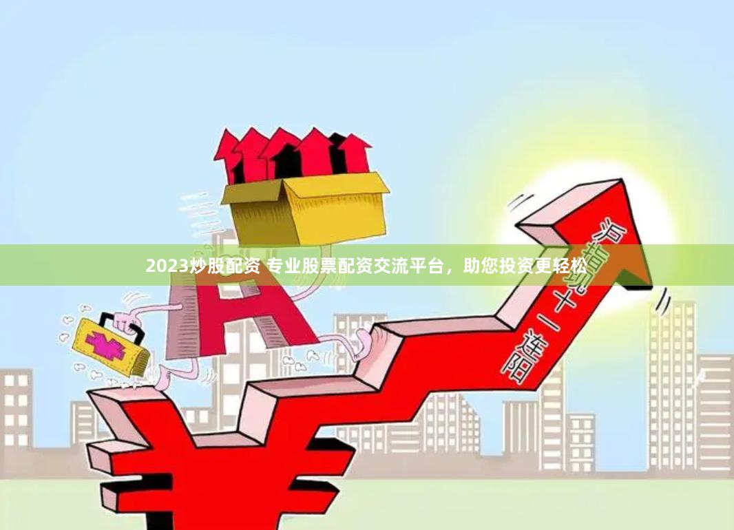 2023炒股配资 专业股票配资交流平台,助您投资更轻松