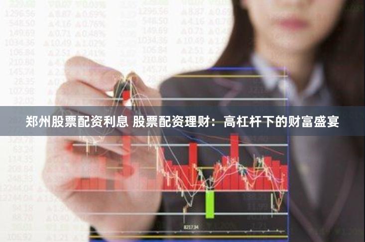 郑州股票配资利息 股票配资理财:高杠杆下的财富盛宴