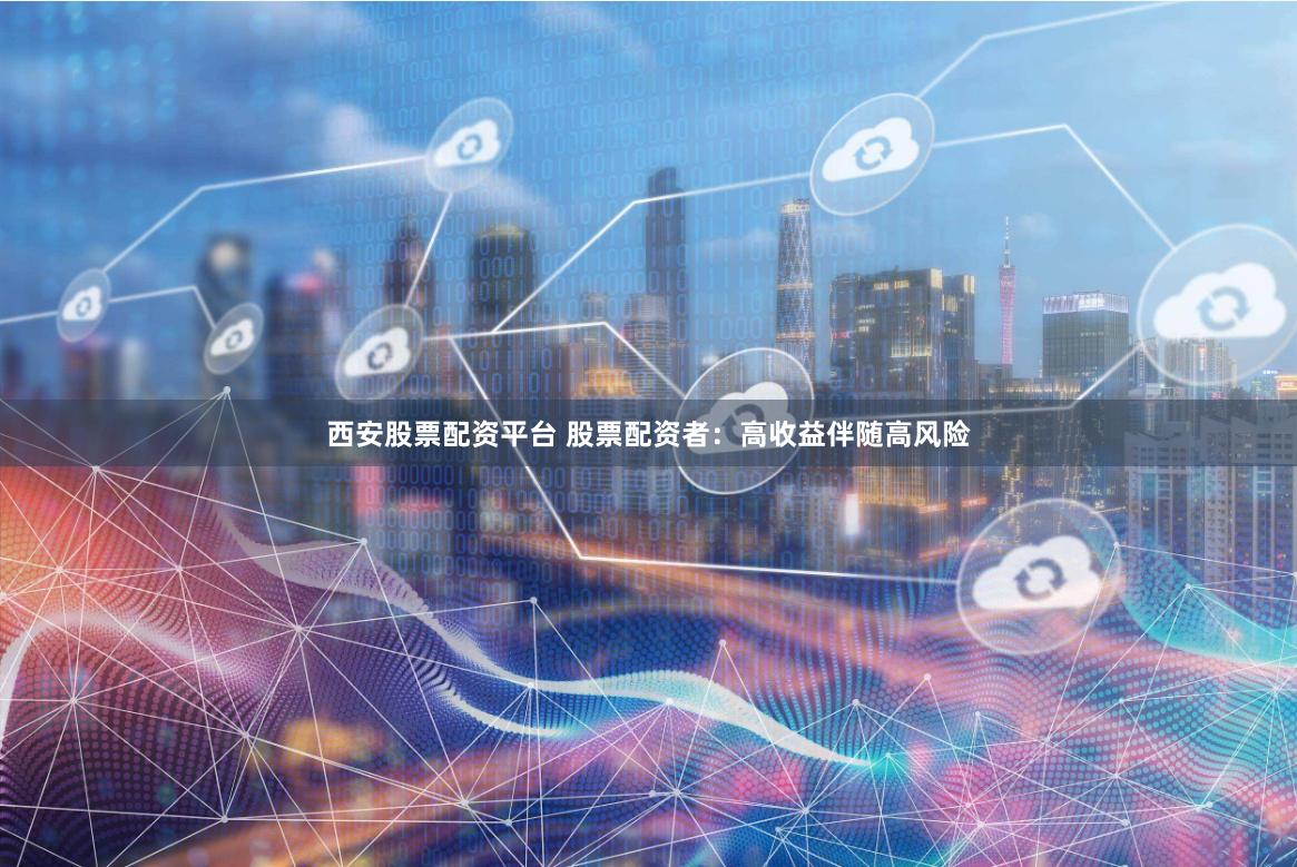 西安股票配资平台 股票配资者：高收益伴随高风险