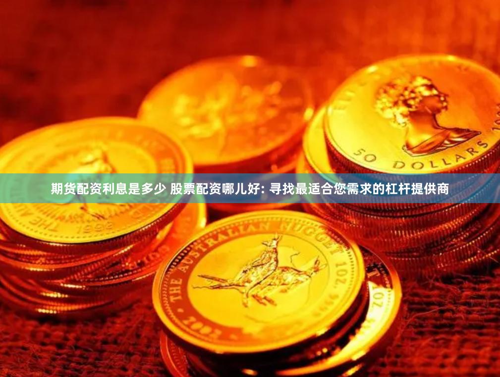 期货配资利息是多少 股票配资哪儿好: 寻找最适合您需求的杠杆提供商