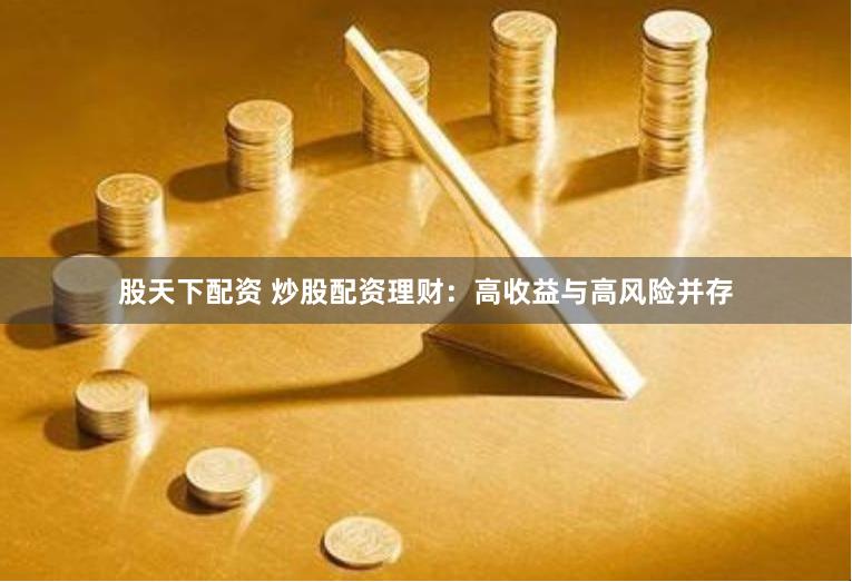 股天下配资 炒股配资理财:高收益与高风险并存
