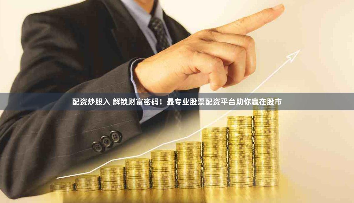配资炒股入 解锁财富密码!最专业股票配资平台助你赢在股市