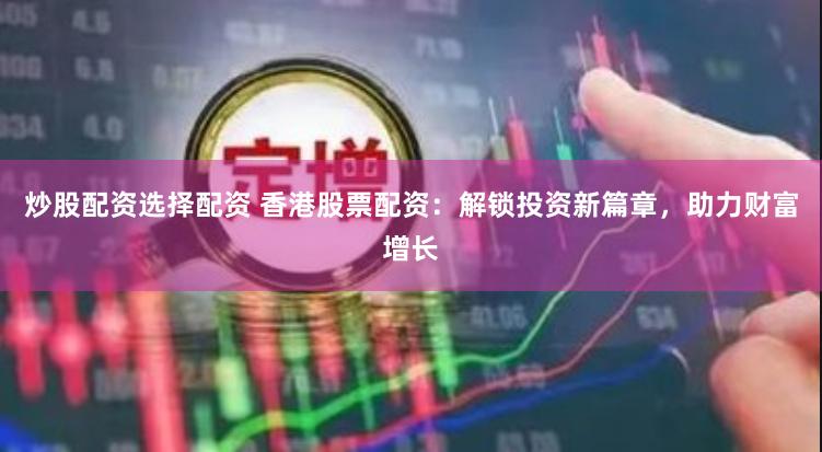 炒股配资选择配资 香港股票配资:解锁投资新篇章,助力财富增长