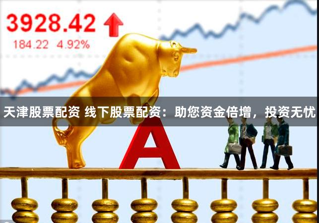 天津股票配资 线下股票配资:助您资金倍增,投资无忧