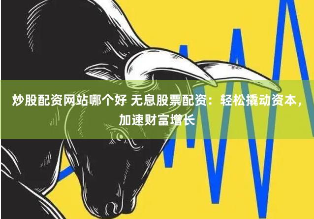 炒股配资网站哪个好 无息股票配资：轻松撬动资本，加速财富增长