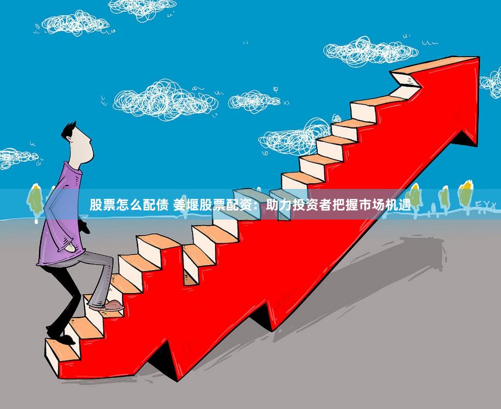股票怎么配债 姜堰股票配资:助力投资者把握市场机遇