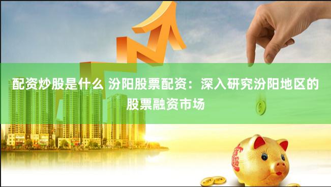 配资炒股是什么 汾阳股票配资:深入研究汾阳地区的股票融资市场