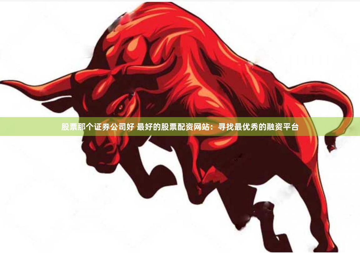 股票那个证券公司好 最好的股票配资网站:寻找最优秀的融资平台