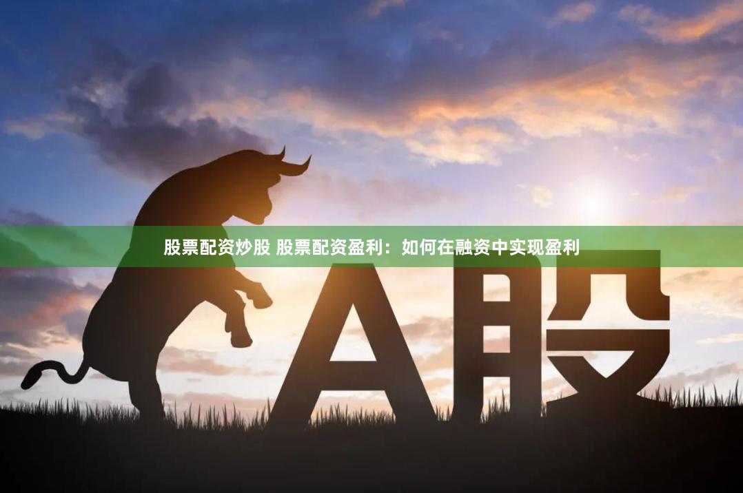股票配资炒股 股票配资盈利:如何在融资中实现盈利