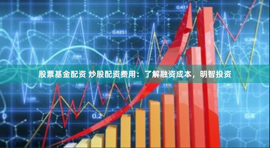 股票基金配资 炒股配资费用:了解融资成本,明智投资
