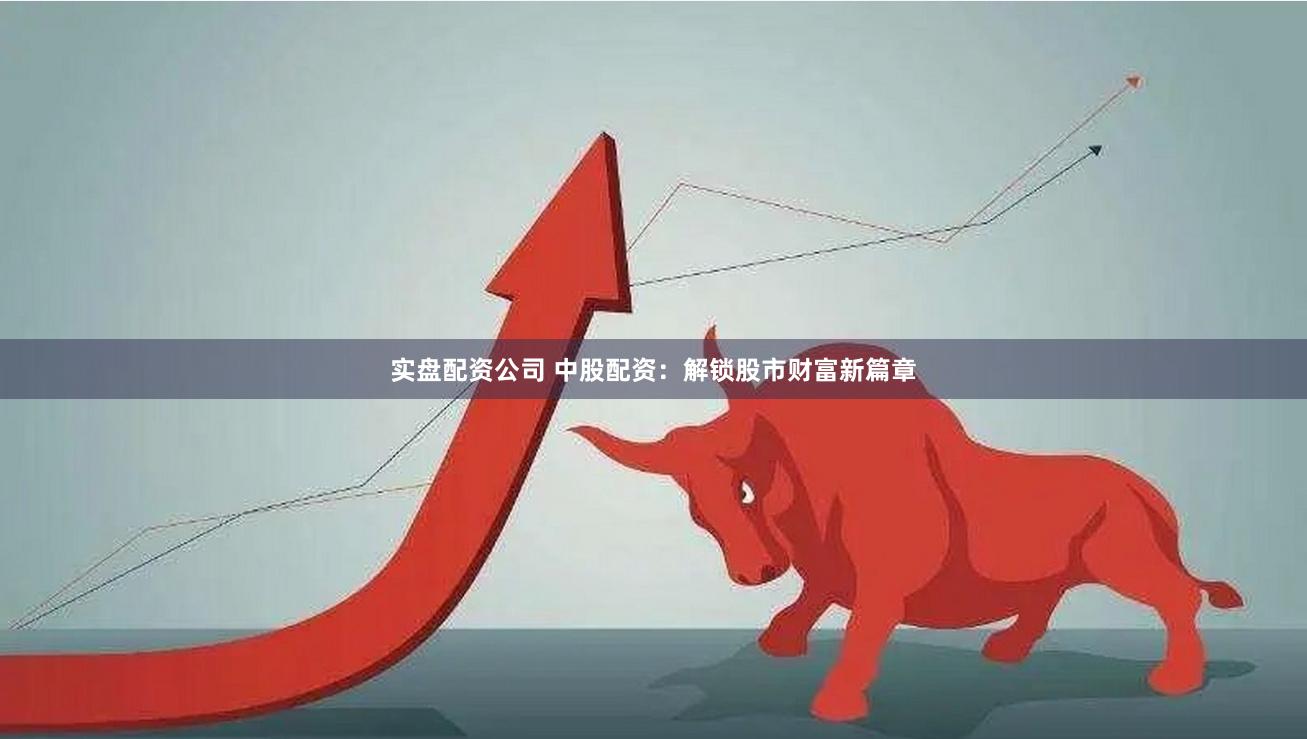实盘配资公司 中股配资：解锁股市财富新篇章