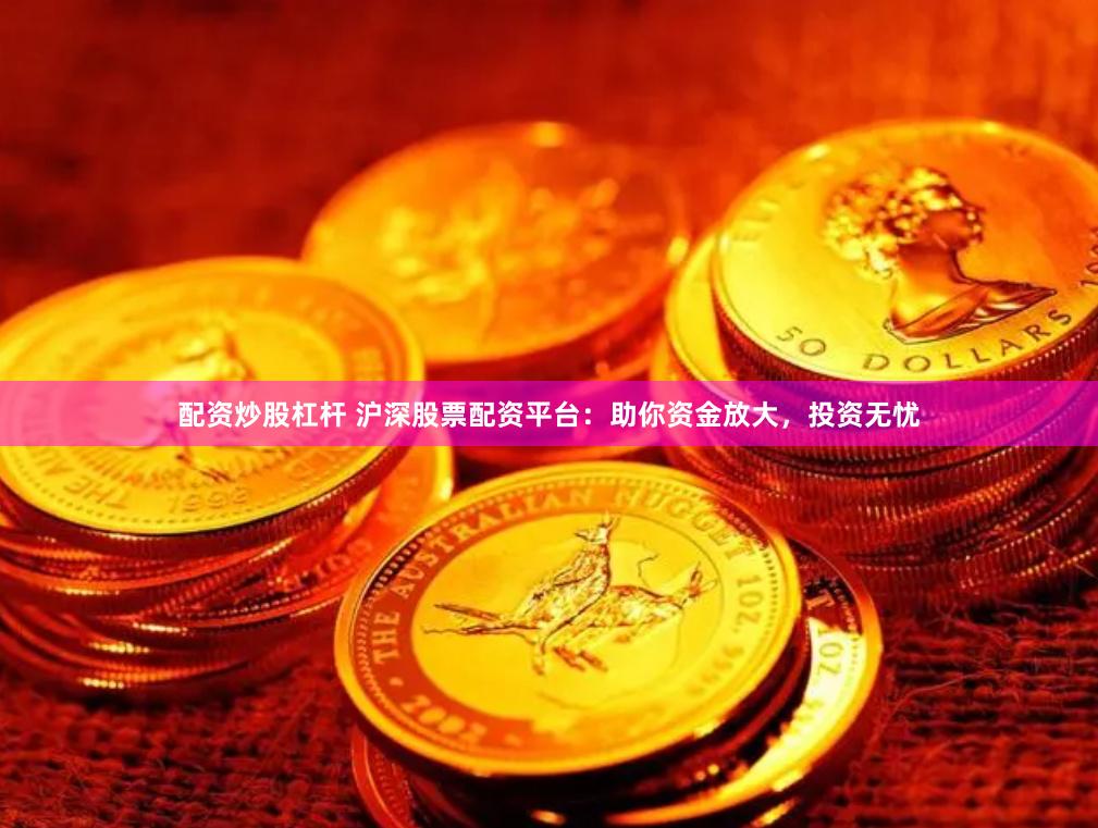 配资炒股杠杆 沪深股票配资平台:助你资金放大,投资无忧
