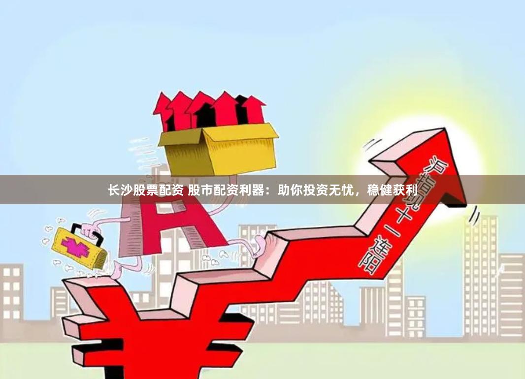 长沙股票配资 股市配资利器:助你投资无忧,稳健获利