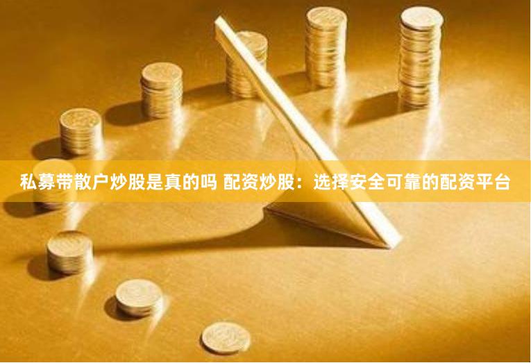 私募带散户炒股是真的吗 配资炒股:选择安全可靠的配资平台