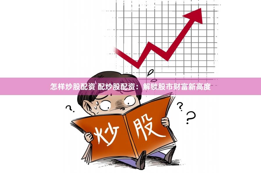 怎样炒股配资 配炒股配资:解锁股市财富新高度