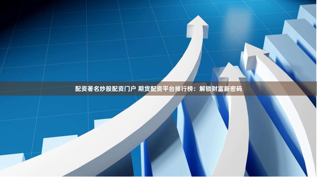 配资著名炒股配资门户 期货配资平台排行榜:解锁财富新密码