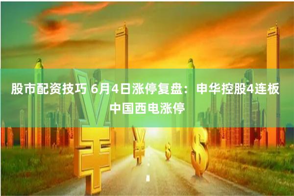 股市配资技巧 6月4日涨停复盘：申华控股4连板 中国西电涨停