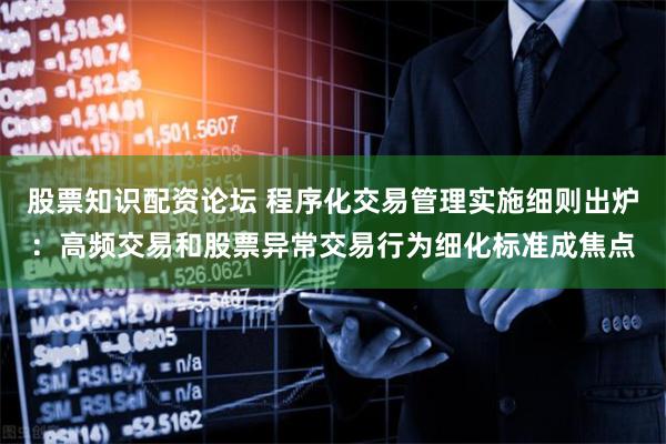 股票知识配资论坛 程序化交易管理实施细则出炉：高频交易和股票异常交易行为细化标准成焦点