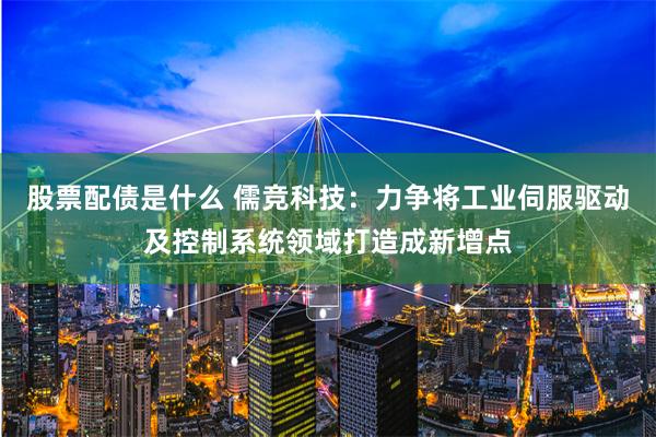 股票配债是什么 儒竞科技：力争将工业伺服驱动及控制系统领域打造成新增点