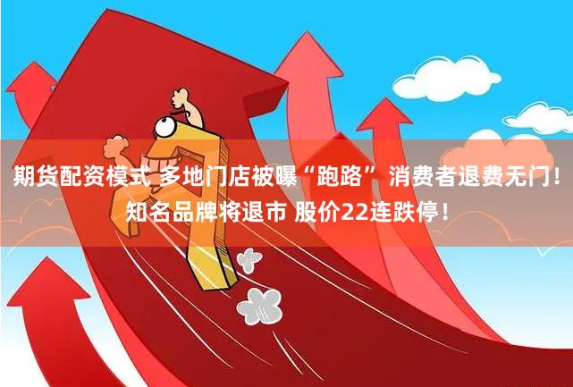 期货配资模式 多地门店被曝“跑路” 消费者退费无门！知名品牌将退市 股价22连跌停！