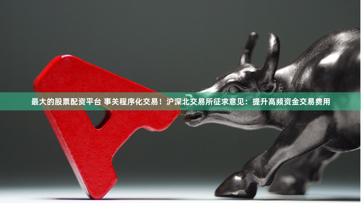 最大的股票配资平台 事关程序化交易！沪深北交易所征求意见：提升高频资金交易费用