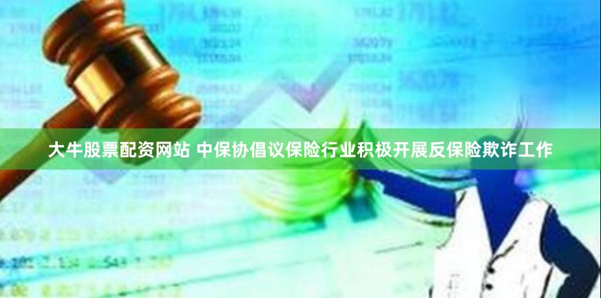 大牛股票配资网站 中保协倡议保险行业积极开展反保险欺诈工作