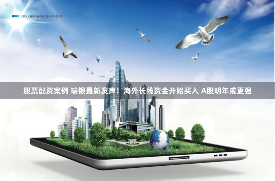 股票配资案例 瑞银最新发声！海外长线资金开始买入 A股明年或更强