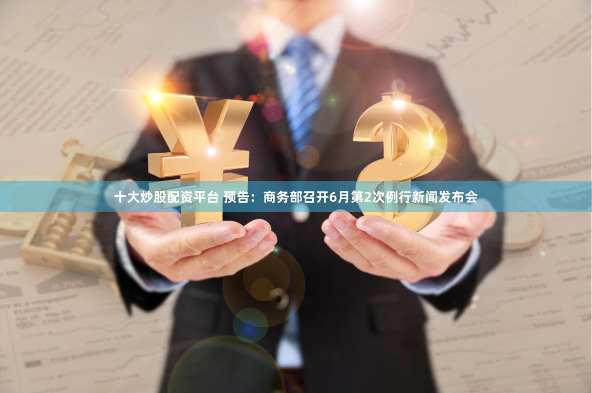 十大炒股配资平台 预告：商务部召开6月第2次例行新闻发布会