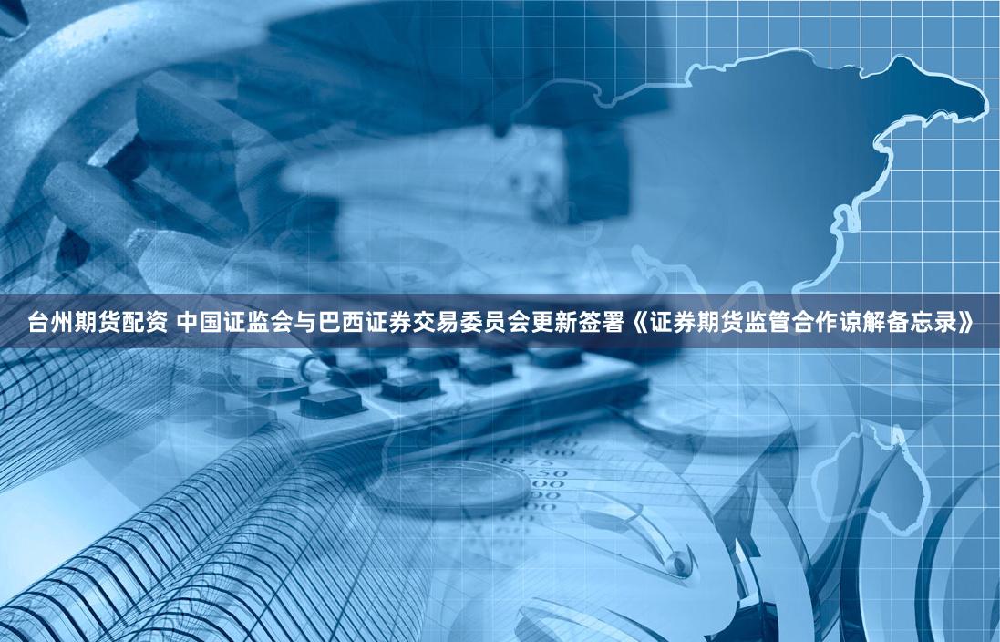 台州期货配资 中国证监会与巴西证券交易委员会更新签署《证券期货监管合作谅解备忘录》