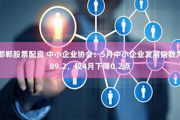 邯郸股票配资 中小企业协会：5月中小企业发展指数为89.2，较4月下降0.2点