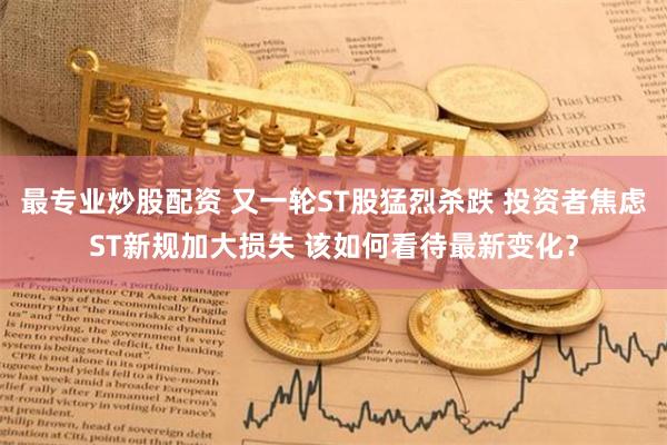 最专业炒股配资 又一轮ST股猛烈杀跌 投资者焦虑ST新规加大损失 该如何看待最新变化？