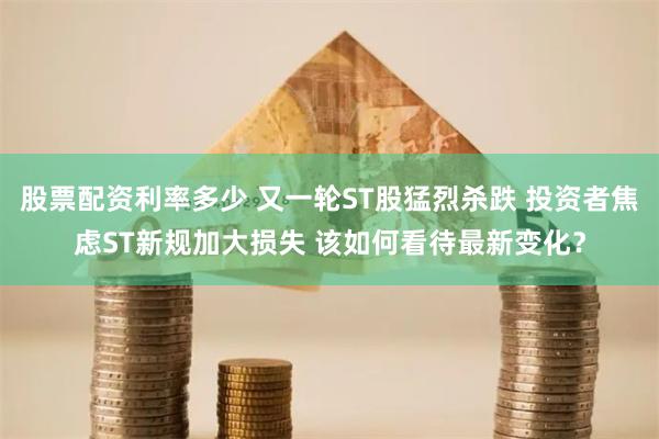 股票配资利率多少 又一轮ST股猛烈杀跌 投资者焦虑ST新规加大损失 该如何看待最新变化？