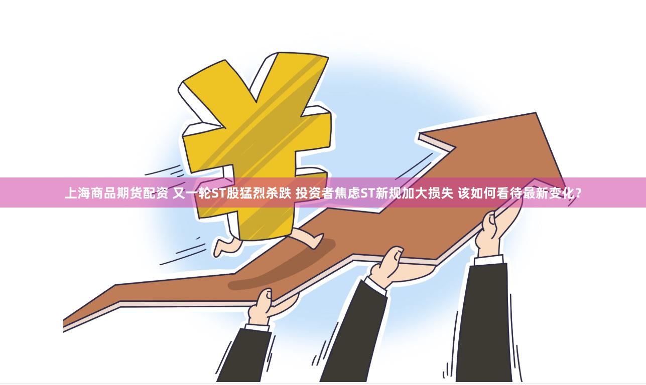 上海商品期货配资 又一轮ST股猛烈杀跌 投资者焦虑ST新规加大损失 该如何看待最新变化？