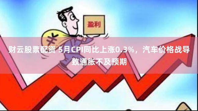 财云股票配资 5月CPI同比上涨0.3%，汽车价格战导致通胀不及预期