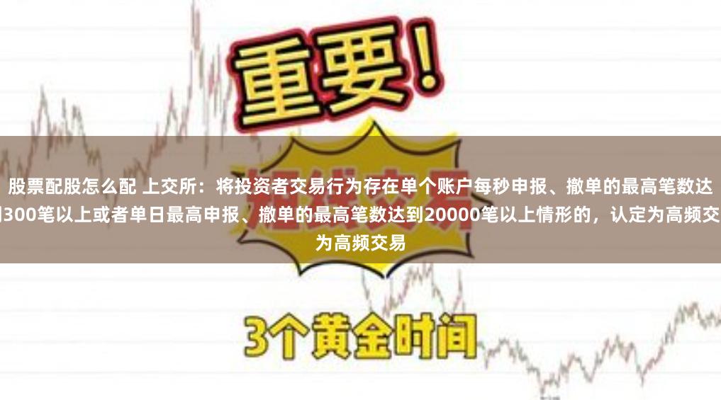 股票配股怎么配 上交所：将投资者交易行为存在单个账户每秒申报、撤单的最高笔数达到300笔以上或者单日最高申报、撤单的最高笔数达到20000笔以上情形的，认定为高频交易