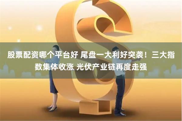 股票配资哪个平台好 尾盘一大利好突袭！三大指数集体收涨 光伏产业链再度走强
