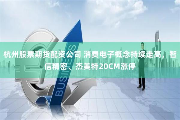 杭州股票期货配资公司 消费电子概念持续走高，智信精密、杰美特20CM涨停