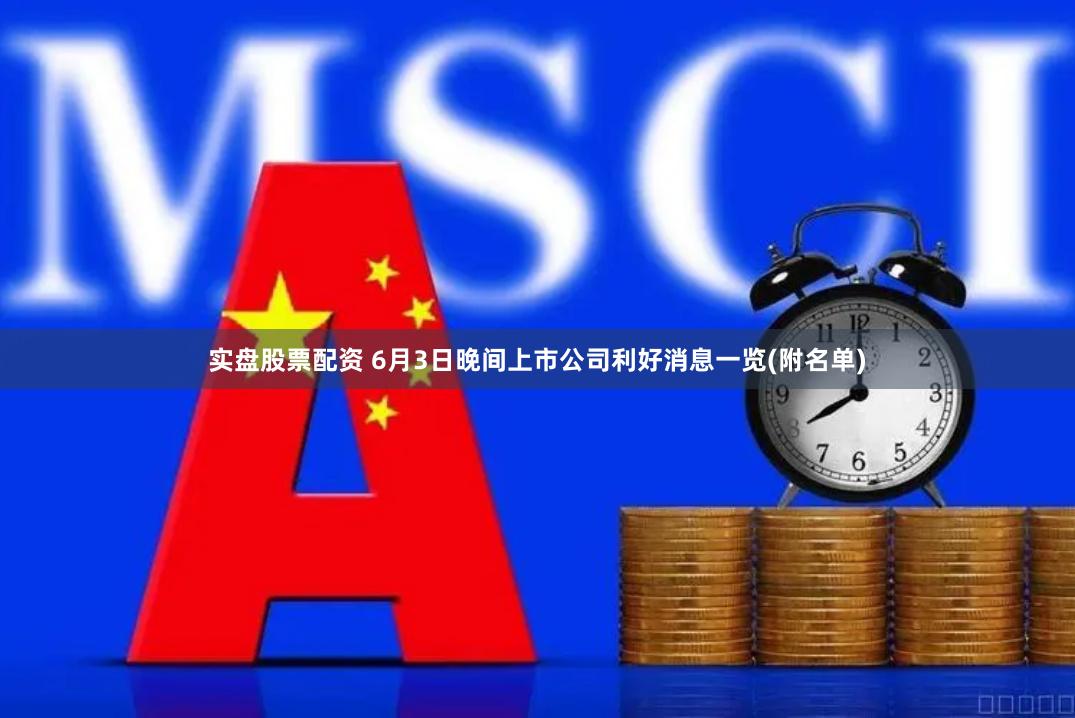 实盘股票配资 6月3日晚间上市公司利好消息一览(附名单)