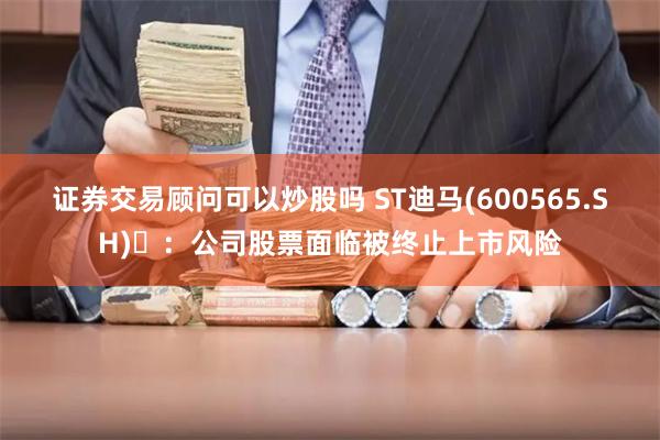 证券交易顾问可以炒股吗 ST迪马(600565.SH)	：公司股票面临被终止上市风险