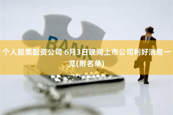 个人股票配资公司 6月3日晚间上市公司利好消息一览(附名单)