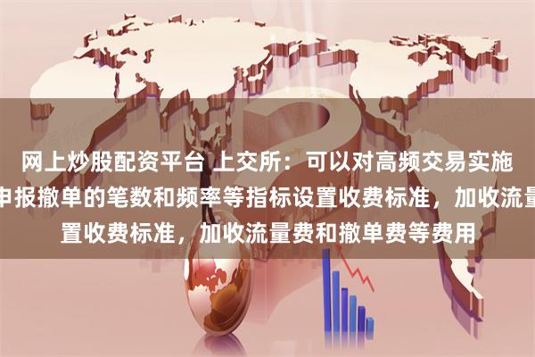 网上炒股配资平台 上交所：可以对高频交易实施差异化收费，根据申报撤单的笔数和频率等指标设置收费标准，加收流量费和撤单费等费用