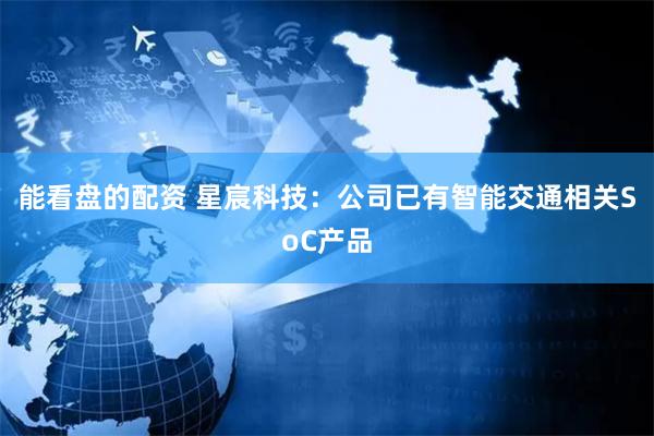 能看盘的配资 星宸科技：公司已有智能交通相关SoC产品