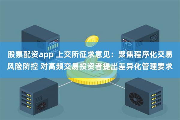 股票配资app 上交所征求意见：聚焦程序化交易风险防控 对高频交易投资者提出差异化管理要求
