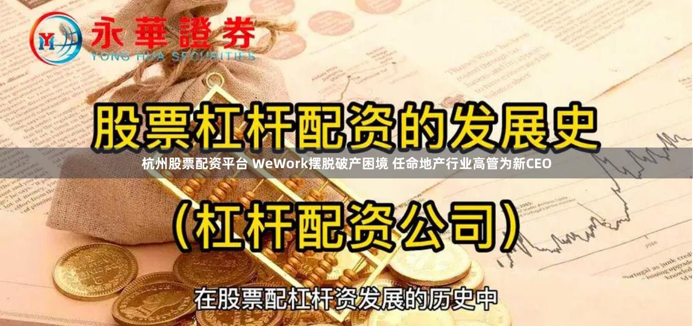 杭州股票配资平台 WeWork摆脱破产困境 任命地产行业高管为新CEO
